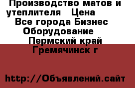 	Производство матов и утеплителя › Цена ­ 100 - Все города Бизнес » Оборудование   . Пермский край,Гремячинск г.